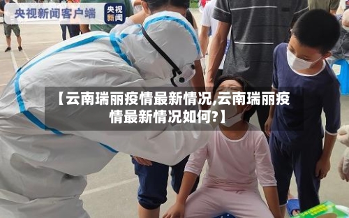 【云南瑞丽疫情最新情况,云南瑞丽疫情最新情况如何?】