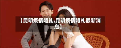 【昆明疫情婚礼,昆明疫情婚礼最新消息】-第2张图片