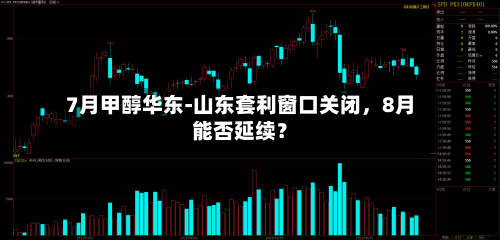 7月甲醇华东-山东套利窗口关闭	，8月能否延续？-第3张图片