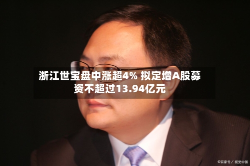 浙江世宝盘中涨超4% 拟定增A股募资不超过13.94亿元