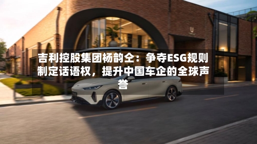 吉利控股集团杨韵仝：争夺ESG规则制定话语权，提升中国车企的全球声誉-第2张图片