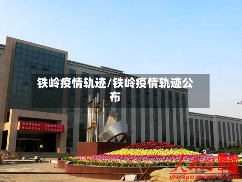 铁岭疫情轨迹/铁岭疫情轨迹公布
