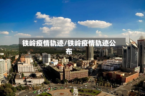 铁岭疫情轨迹/铁岭疫情轨迹公布-第2张图片