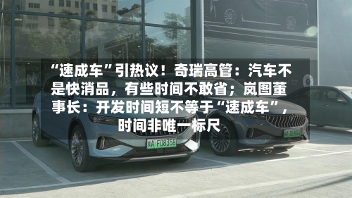 “速成车”引热议！奇瑞高管：汽车不是快消品，有些时间不敢省；岚图董事长：开发时间短不等于“速成车”	，时间非唯一标尺-第2张图片