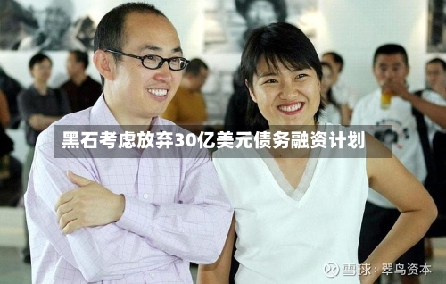 黑石考虑放弃30亿美元债务融资计划-第3张图片