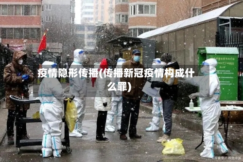 疫情隐形传播(传播新冠疫情构成什么罪)
