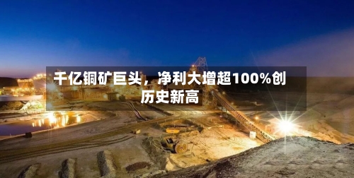 千亿铜矿巨头，净利大增超100%创历史新高-第3张图片