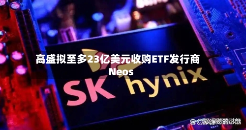 高盛拟至多23亿美元收购ETF发行商Neos-第2张图片