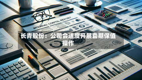 长青股份:公司会适度开展套期保值操作-第2张图片