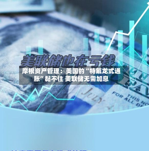 摩根资产管理：美国的“特氟龙式通胀”黏不住 美联储无需加息-第2张图片