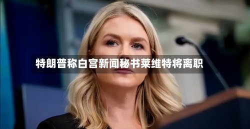 特朗普称白宫新闻秘书莱维特将离职