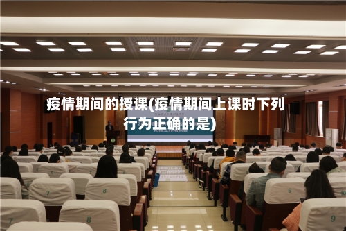 疫情期间的授课(疫情期间上课时下列行为正确的是)-第2张图片