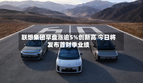 联想集团早盘涨逾5%创新高 今日将发布首财季业绩