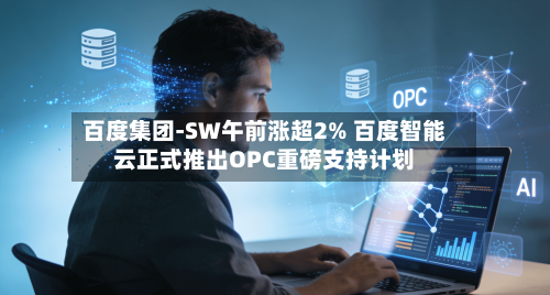 百度集团-SW午前涨超2% 百度智能云正式推出OPC重磅支持计划
