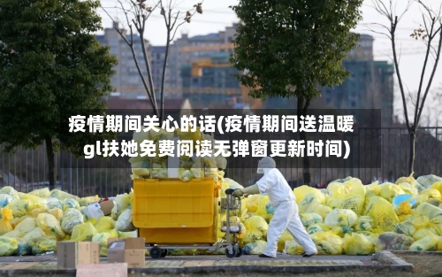 疫情期间关心的话(疫情期间送温暖gl扶她免费阅读无弹窗更新时间)