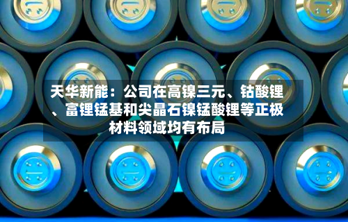 天华新能：公司在高镍三元、钴酸锂	、富锂锰基和尖晶石镍锰酸锂等正极材料领域均有布局-第2张图片