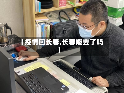 【疫情回长春,长春能去了吗】