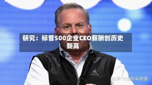 研究：标普500企业CEO薪酬创历史新高-第2张图片