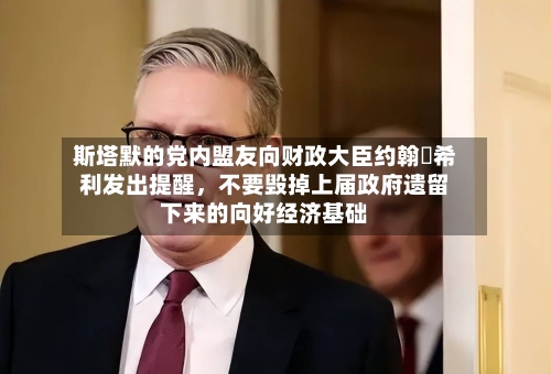 斯塔默的党内盟友向财政大臣约翰・希利发出提醒，不要毁掉上届政府遗留下来的向好经济基础