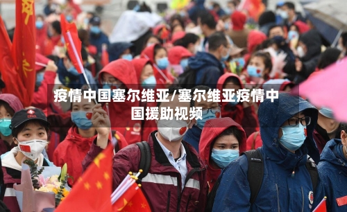 疫情中国塞尔维亚/塞尔维亚疫情中国援助视频-第2张图片