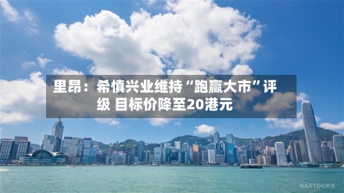 里昂：希慎兴业维持“跑赢大市”评级 目标价降至20港元