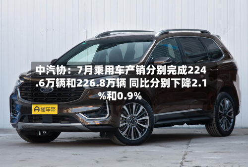 中汽协:7月乘用车产销分别完成224.6万辆和226.8万辆 同比分别下降2.1%和0.9%-第2张图片