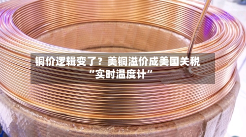 铜价逻辑变了？美铜溢价成美国关税“实时温度计”-第3张图片