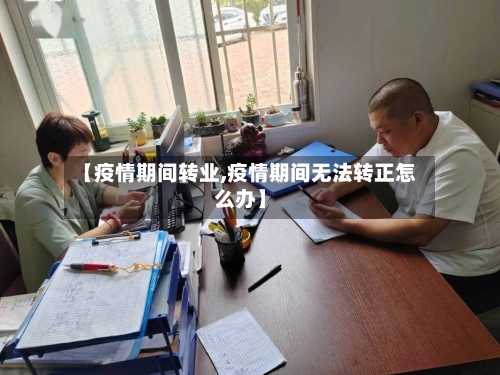 【疫情期间转业,疫情期间无法转正怎么办】-第3张图片