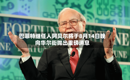 巴菲特继任人阿贝尔将于8月14日晚向华尔街抛出重磅消息