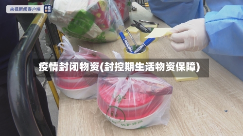 疫情封闭物资(封控期生活物资保障)