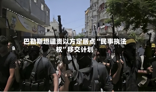 巴勒斯坦谴责以方定居点“民事执法权”移交计划-第3张图片