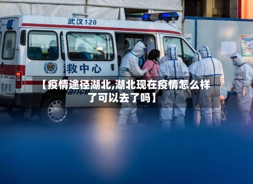 【疫情途径湖北,湖北现在疫情怎么样了可以去了吗】
