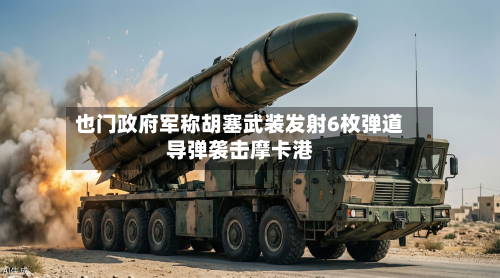 也门政府军称胡塞武装发射6枚弹道导弹袭击摩卡港-第2张图片