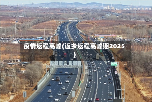 疫情返程高峰(返乡返程高峰期2025)