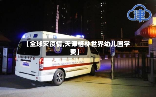 【全球灾疫情,天津格林世界幼儿园学费】