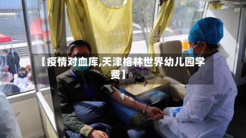 【疫情对血库,天津格林世界幼儿园学费】-第2张图片