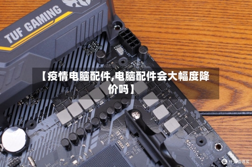 【疫情电脑配件,电脑配件会大幅度降价吗】