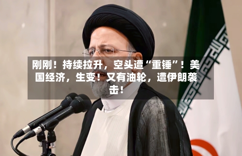 刚刚！持续拉升，空头遭“重锤”！美国经济	，生变！又有油轮，遭伊朗袭击！-第2张图片