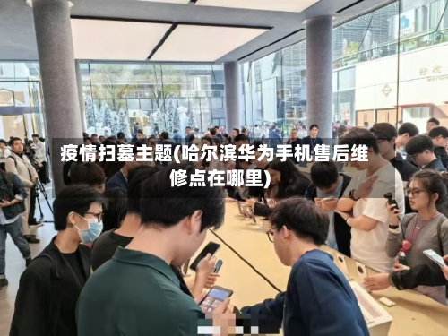 疫情扫墓主题(哈尔滨华为手机售后维修点在哪里)-第3张图片