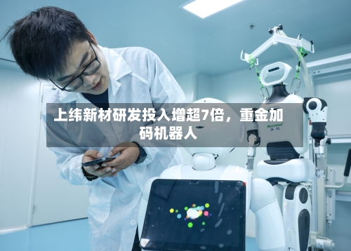 上纬新材研发投入增超7倍，重金加码机器人
