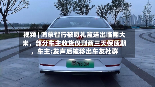 视频 | 鸿蒙智行被曝礼盒送出临期大米，部分车主收货仅剩两三天保质期	，车主:发声后被移出车友社群-第2张图片