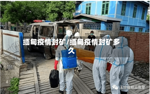 缅甸疫情封矿/缅甸疫情封矿多久