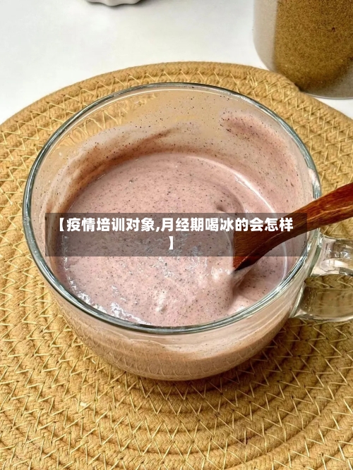 【疫情培训对象,月经期喝冰的会怎样】-第2张图片