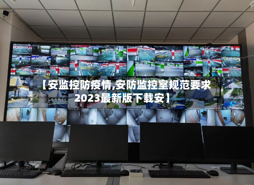 【安监控防疫情,安防监控室规范要求2023最新版下载安】