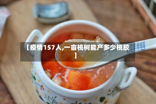 【疫情157人,一亩桃树能产多少桃胶】