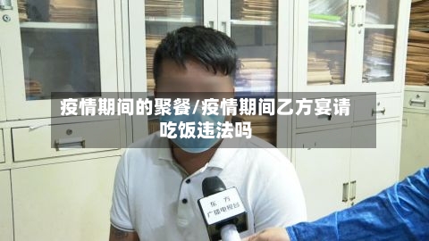 疫情期间的聚餐/疫情期间乙方宴请吃饭违法吗