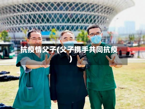 抗疫情父子(父子携手共同抗疫)
