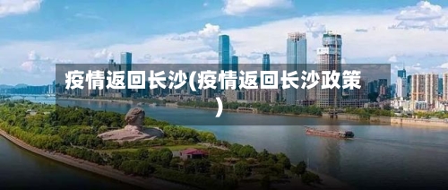 疫情返回长沙(疫情返回长沙政策)-第3张图片