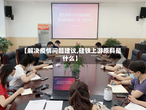 【解决疫情问题建议,硅铁上游原料是什么】-第3张图片