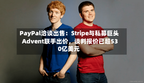 PayPal洽谈出售：Stripe与私募巨头Advent联手出价，谈判报价已超530亿美元-第3张图片